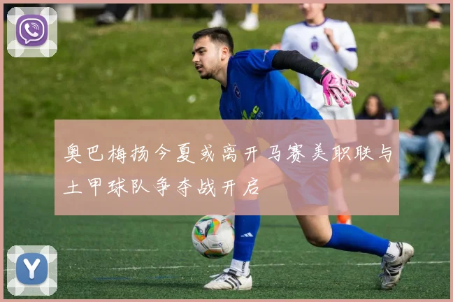 奥巴梅扬今夏或离开马赛美职联与土甲球队争夺战开启